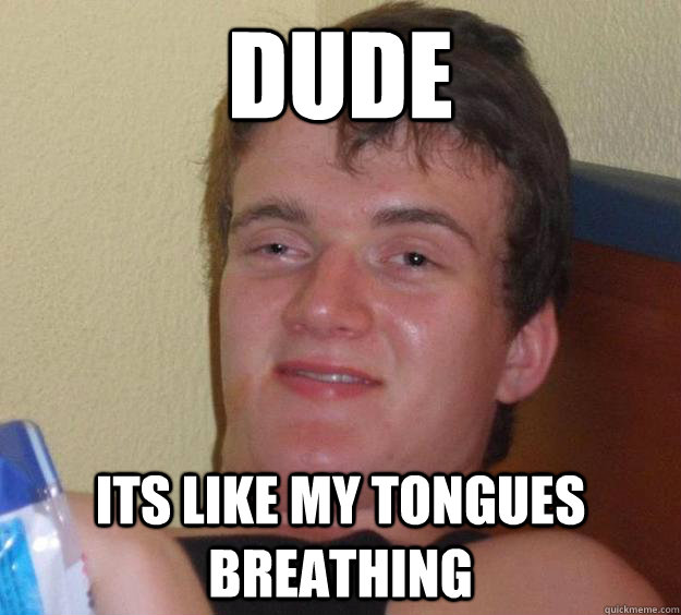 dude its like my tongues breathing  10 Guy