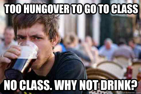 Too Hungover to go to class No Class. Why not drink?  Lazy College Senior