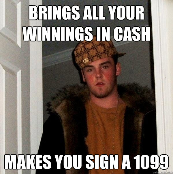 brings all your winnings in cash makes you sign a 1099  Scumbag Steve