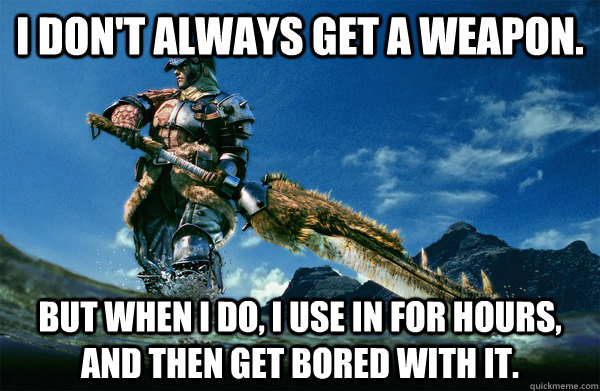 I don't always get a weapon. but when i do, i use in for hours, and then get bored with it. - I don't always get a weapon. but when i do, i use in for hours, and then get bored with it.  The Most Interesting Monster Hunter In the World