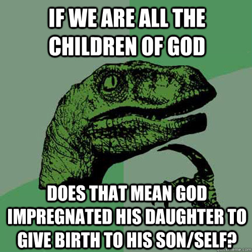 If we are all the children of god Does that mean God impregnated his daughter to give birth to his son/self?  Philosoraptor