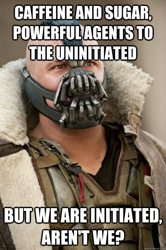 Caffeine and sugar, powerful agents to the uninitiated but we are initiated, aren't we? - Caffeine and sugar, powerful agents to the uninitiated but we are initiated, aren't we?  Bane!