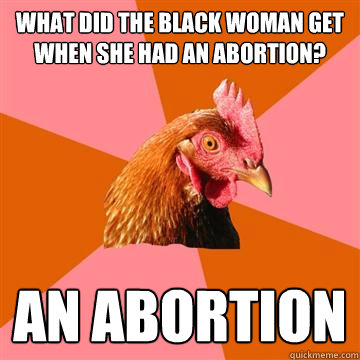 What did the black woman get when she had an abortion? An abortion  Anti-Joke Chicken