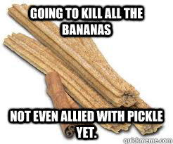 Going to kill all the bananas Not even allied with pickle yet.  Overambitious Churro