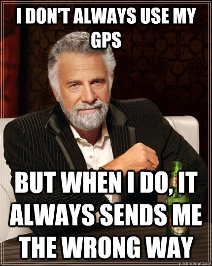 I don't always use my GPS but when i do, it always sends me the wrong way  The Most Interesting Man In The World