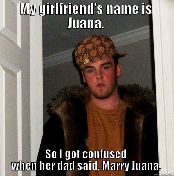 MY GIRLFRIEND'S NAME IS JUANA. SO I GOT CONFUSED WHEN HER DAD SAID, MARRY JUANA. Scumbag Steve