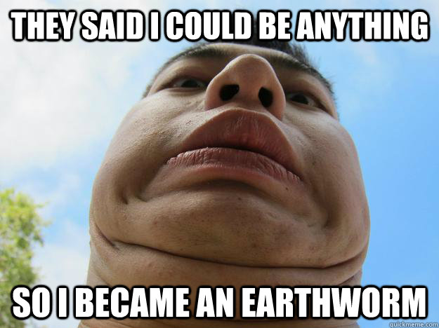 They said i could be anything so i became an earthworm - They said i could be anything so i became an earthworm  Nam the Earthworm