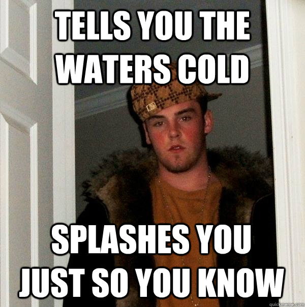 Tells you the waters cold splashes you just so you know - Tells you the waters cold splashes you just so you know  Scumbag Steve