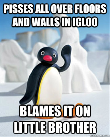 Pisses all over floors and walls in igloo Blames it on little brother  