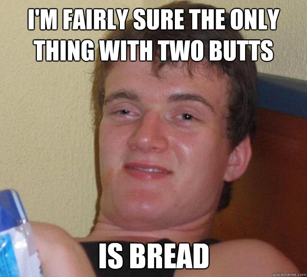 i'm fairly sure the only thing with two butts is bread  10 Guy