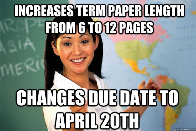 Increases Term paper length from 6 to 12 pages Changes due date to April 20th  Unhelpful High School Teacher