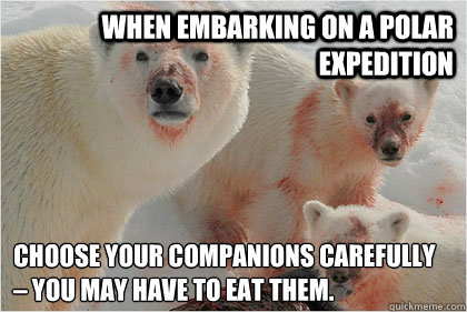 When embarking on a polar expedition choose your companions carefully – you may have to eat them.  Bad News Bears