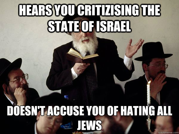 Hears you critizising the state of Israel Doesn't accuse you of hating all jews - Hears you critizising the state of Israel Doesn't accuse you of hating all jews  Good Guy Orthodox Jew