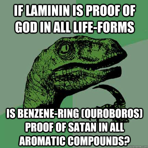 if laminin is proof of god in all life-forms is benzene-ring (ouroboros) proof of satan in all aromatic compounds? - if laminin is proof of god in all life-forms is benzene-ring (ouroboros) proof of satan in all aromatic compounds?  Philosoraptor