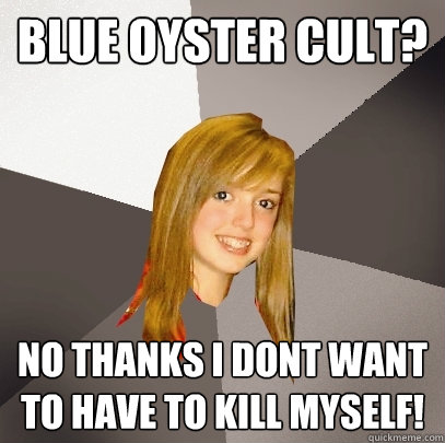 Blue Oyster Cult? No thanks i dont want to have to kill myself!  Musically Oblivious 8th Grader