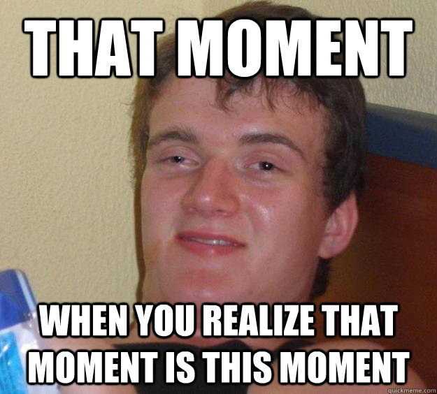 That moment When you realize that moment is this moment  10 Guy