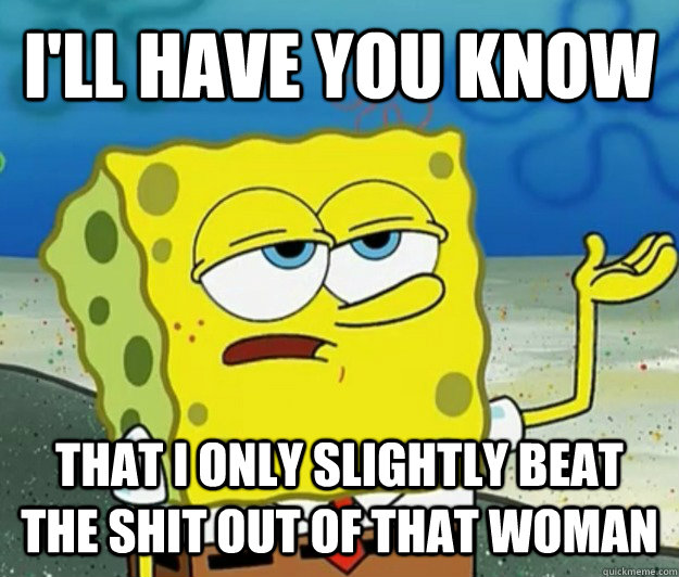 I'LL HAVE YOU KNOW That I only slightly beat the shit out of that woman - I'LL HAVE YOU KNOW That I only slightly beat the shit out of that woman  Tough Spongebob