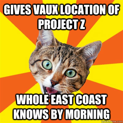 GIVES VAUX LOCATION OF PROJECT Z WHOLE EAST COAST KNOWS BY MORNING  Bad Advice Cat