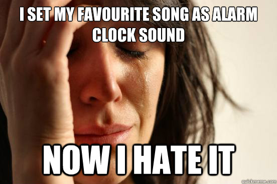 i set my favourite song as alarm clock sound now i hate it  First World Problems