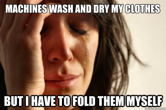 MACHINES WASH AND DRY MY CLOTHES BUT I HAVE TO FOLD THEM MYSELF - MACHINES WASH AND DRY MY CLOTHES BUT I HAVE TO FOLD THEM MYSELF  First World Problems