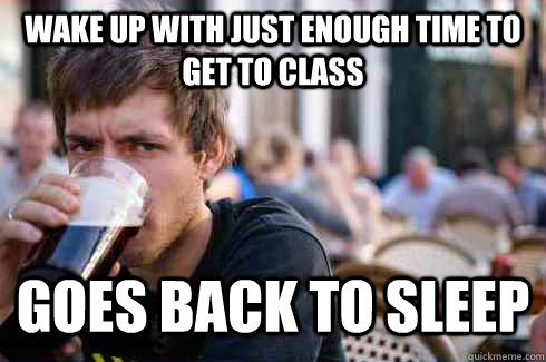 wake up with just enough time to get to class Goes back to sleep  Lazy College Senior