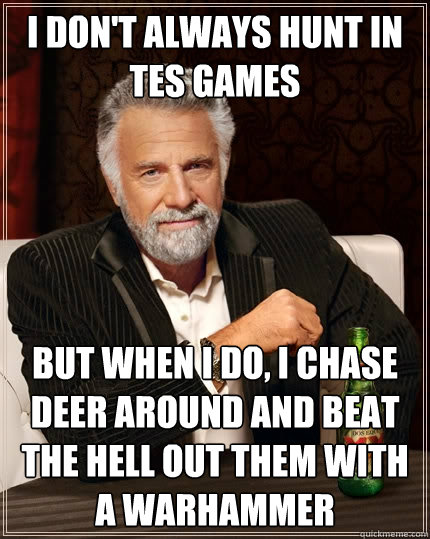 I don't always hunt in tes games but when i do, I chase deer around and beat the hell out them with a warhammer - I don't always hunt in tes games but when i do, I chase deer around and beat the hell out them with a warhammer  The Most Interesting Man In The World