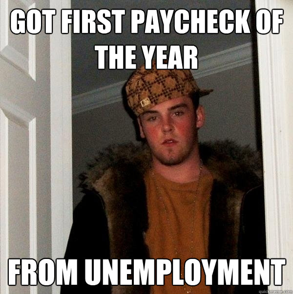 Got first paycheck of the year from unemployment - Got first paycheck of the year from unemployment  Scumbag Steve