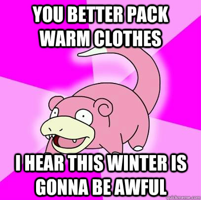 you better pack warm clothes i hear this winter is gonna be awful  Slowpoke