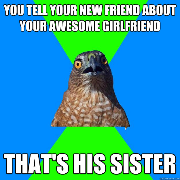 You tell your new friend about your awesome girlfriend That's his sister  Hawkward