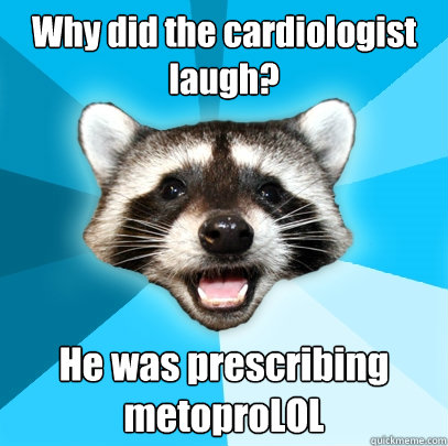 Why did the cardiologist laugh? He was prescribing metoproLOL  Lame Pun Coon