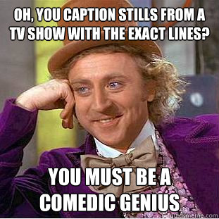 oh, you caption stills from a tv show with the exact lines? you must be a comedic genius  Condescending Wonka