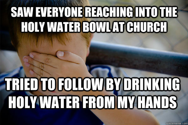 Saw everyone reaching into the holy water bowl at church Tried to follow by drinking holy water from my hands  Confession kid