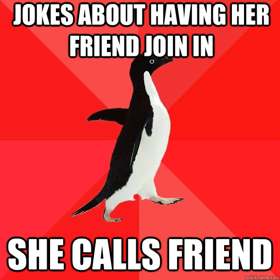 Jokes about having her friend join in She calls friend  Socially Awesome Penguin