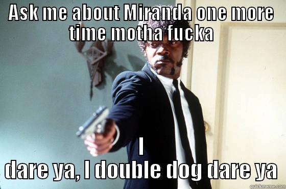 ASK ME ABOUT MIRANDA ONE MORE TIME MOTHA FUCKA I DARE YA, I DOUBLE DOG DARE YA Misc