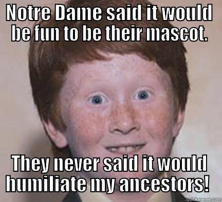 NOTRE DAME SAID IT WOULD BE FUN TO BE THEIR MASCOT. THEY NEVER SAID IT WOULD HUMILIATE MY ANCESTORS!  Over Confident Ginger