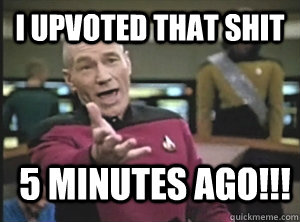 I upvoted that shit 5 minutes ago!!! - I upvoted that shit 5 minutes ago!!!  Annoyed Picard