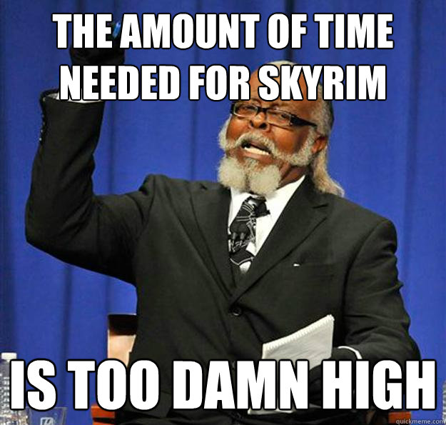 THE AMOUNT OF TIME NEEDED FOR SKYRIM Is too damn high - THE AMOUNT OF TIME NEEDED FOR SKYRIM Is too damn high  Jimmy McMillan