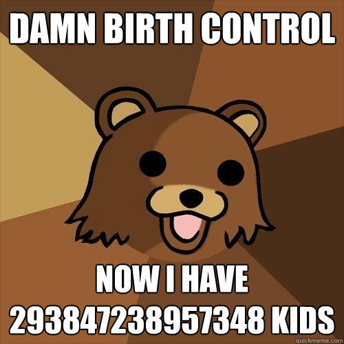 damn birth control now i have 293847238957348 kids  Pedobear