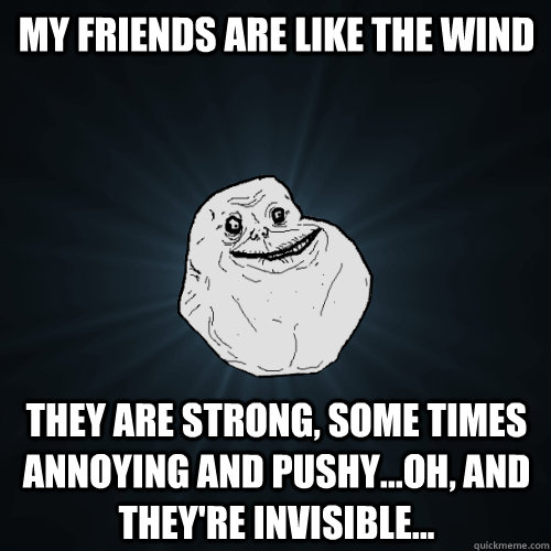 My friends are like the wind They are strong, some times annoying and pushy...oh, and they're invisible... - My friends are like the wind They are strong, some times annoying and pushy...oh, and they're invisible...  Forever Alone