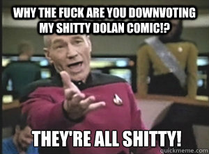 Why the fuck are you downvoting my shitty Dolan comic!? They're all shitty! - Why the fuck are you downvoting my shitty Dolan comic!? They're all shitty!  Annoyed Picard