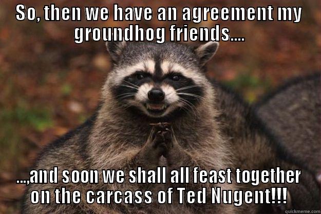 SO, THEN WE HAVE AN AGREEMENT MY GROUNDHOG FRIENDS.... ...,AND SOON WE SHALL ALL FEAST TOGETHER ON THE CARCASS OF TED NUGENT!!! Evil Plotting Raccoon