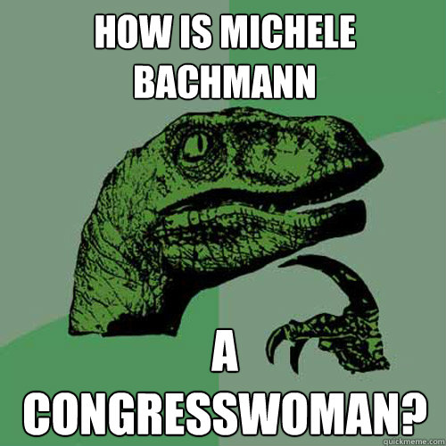 How is Michele Bachmann A Congresswoman?  Philosoraptor