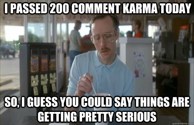  i Passed 200 comment karma today So, I guess you could say things are getting pretty serious  Serious Kip