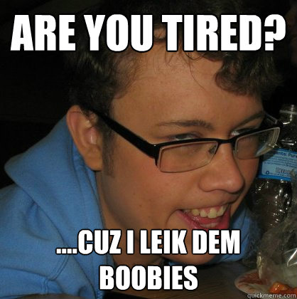 are you tired? ....cuz I leik dem boobies  Go-Getter Gary