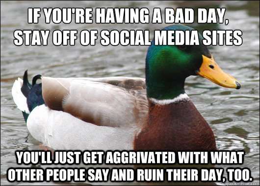 If you're having a bad day, 
stay off of social media sites You'll just get aggrivated with what other people say and ruin their day, too. - If you're having a bad day, 
stay off of social media sites You'll just get aggrivated with what other people say and ruin their day, too.  Actual Advice Mallard