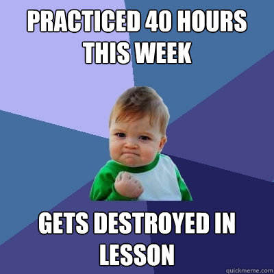 Practiced 40 hours this week Gets destroyed in lesson  Success Kid