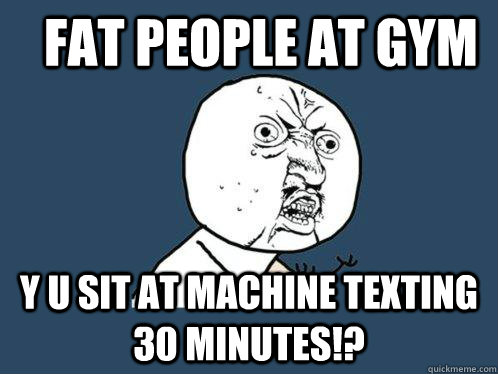 fat people at gym y u sit at machine texting 30 minutes!? - fat people at gym y u sit at machine texting 30 minutes!?  Y U No