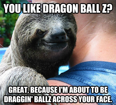 you like dragon ball z? great, because i'm about to be draggin' ballz across your face.  Suspiciously Evil Sloth