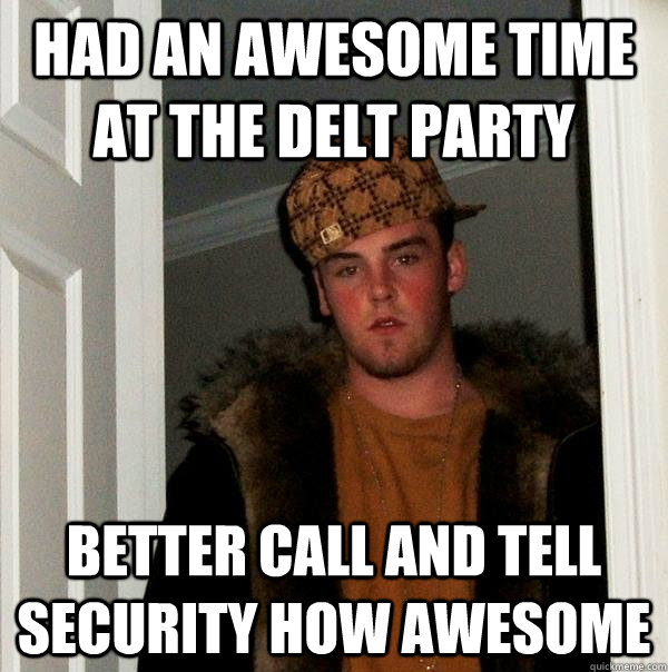 had an awesome time at the delt party better call and tell security how awesome  Scumbag Steve