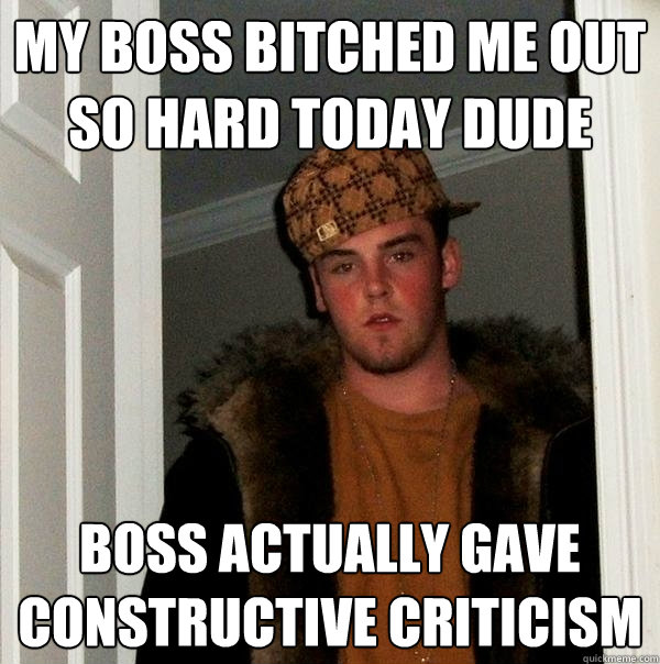 my boss bitched me out so hard today dude boss actually gave constructive criticism  Scumbag Steve